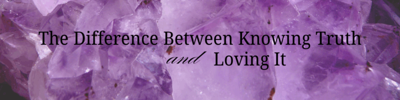 Knowing truth and loving it